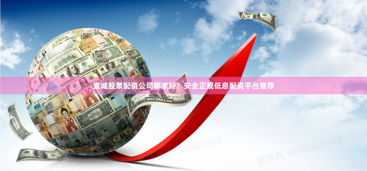 宣城股票配资公司哪家好？安全正规低息配资平台推荐