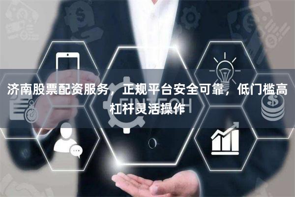 济南股票配资服务，正规平台安全可靠，低门槛高杠杆灵活操作