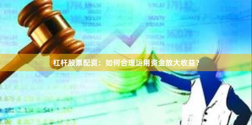 杠杆股票配资：如何合理运用资金放大收益？