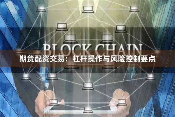 期货配资交易：杠杆操作与风险控制要点