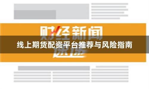 线上期货配资平台推荐与风险指南