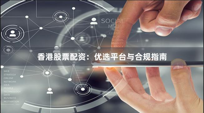 香港股票配资:优选平台与合规指南