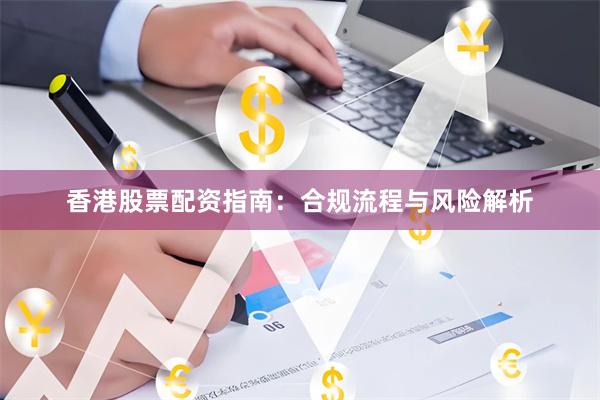 香港股票配资指南:合规流程与风险解析