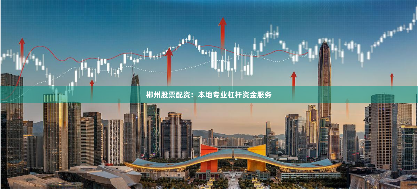 郴州股票配资：本地专业杠杆资金服务