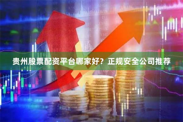 贵州股票配资平台哪家好？正规安全公司推荐