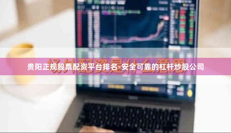 贵阳正规股票配资平台排名-安全可靠的杠杆炒股公司