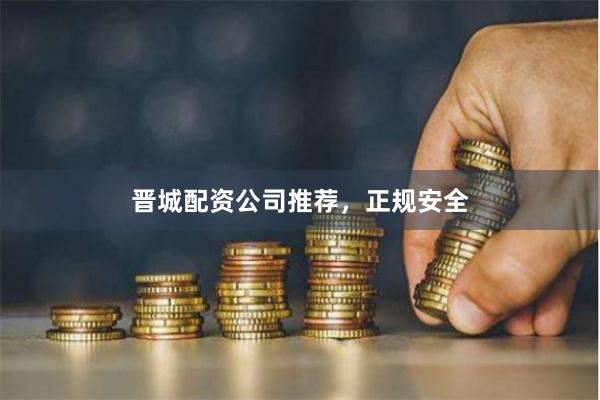 晋城配资公司推荐，正规安全