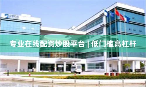 专业在线配资炒股平台 | 低门槛高杠杆