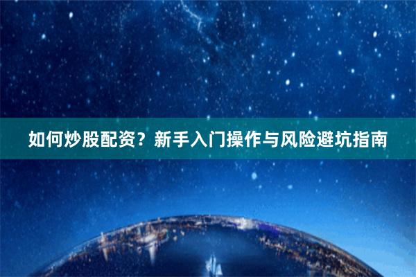 如何炒股配资？新手入门操作与风险避坑指南