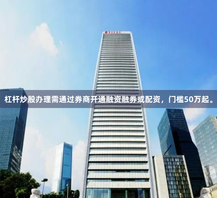 杠杆炒股办理需通过券商开通融资融券或配资，门槛50万起。