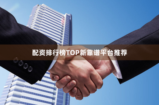 配资排行榜TOP新靠谱平台推荐