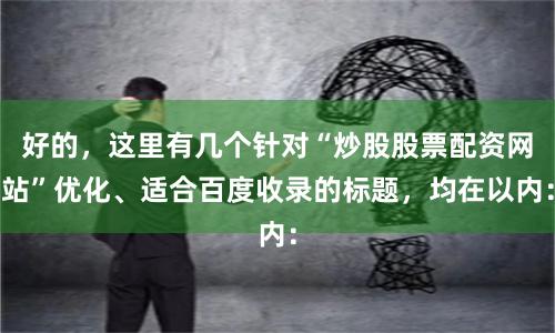 好的，这里有几个针对“炒股股票配资网站”优化、适合百度收录的标题，均在以内：