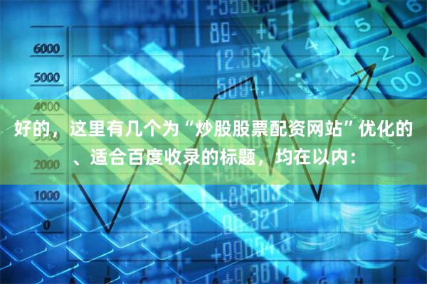 好的，这里有几个为“炒股股票配资网站”优化的、适合百度收录的标题，均在以内：