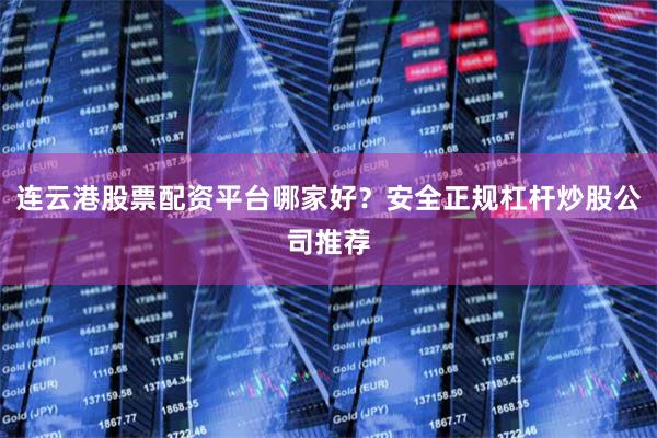连云港股票配资平台哪家好？安全正规杠杆炒股公司推荐