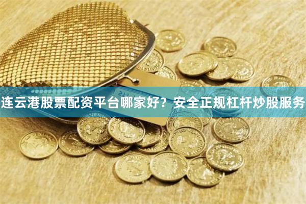 连云港股票配资平台哪家好？安全正规杠杆炒股服务