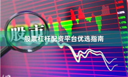 股票杠杆配资平台优选指南