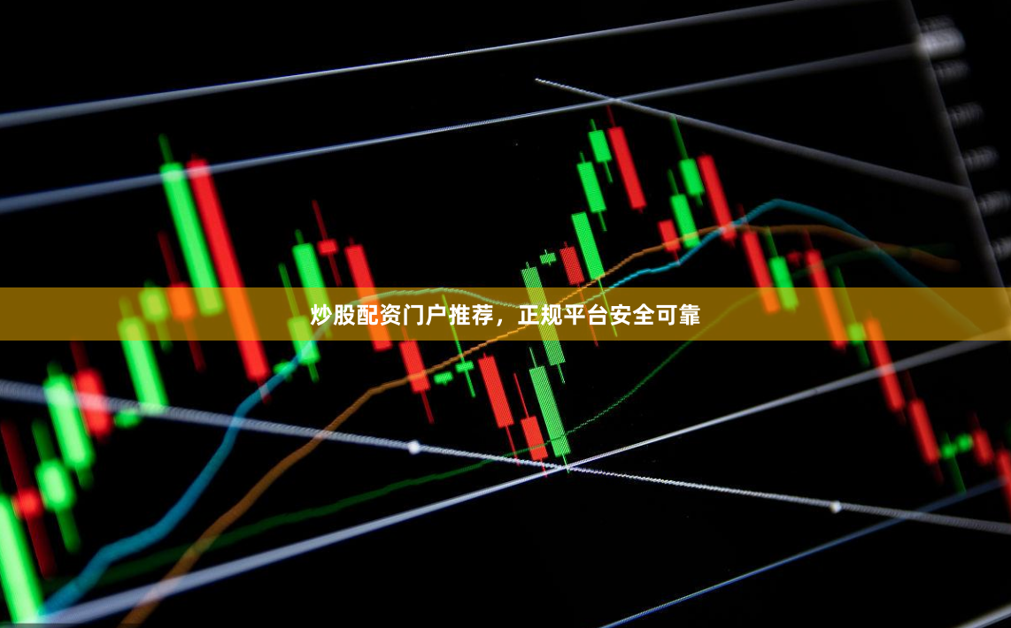 炒股配资门户推荐，正规平台安全可靠