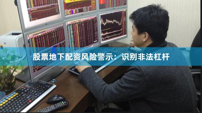 股票地下配资风险警示：识别非法杠杆