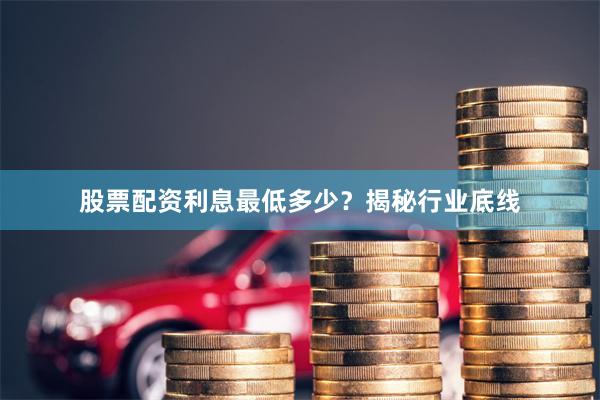 股票配资利息最低多少？揭秘行业底线