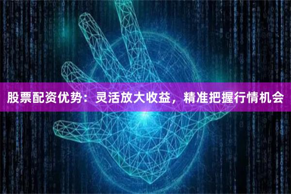 股票配资优势：灵活放大收益，精准把握行情机会