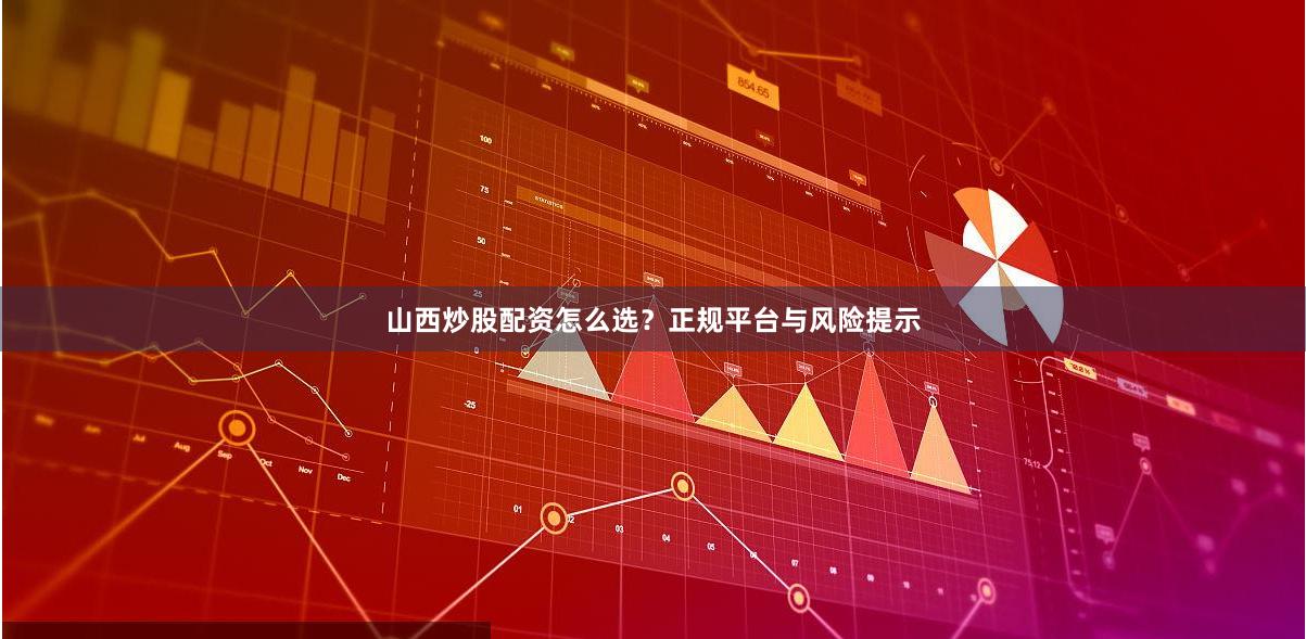 山西炒股配资怎么选？正规平台与风险提示