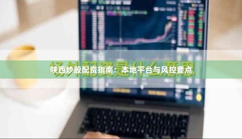 陕西炒股配资指南：本地平台与风控要点