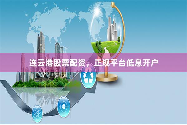 连云港股票配资，正规平台低息开户