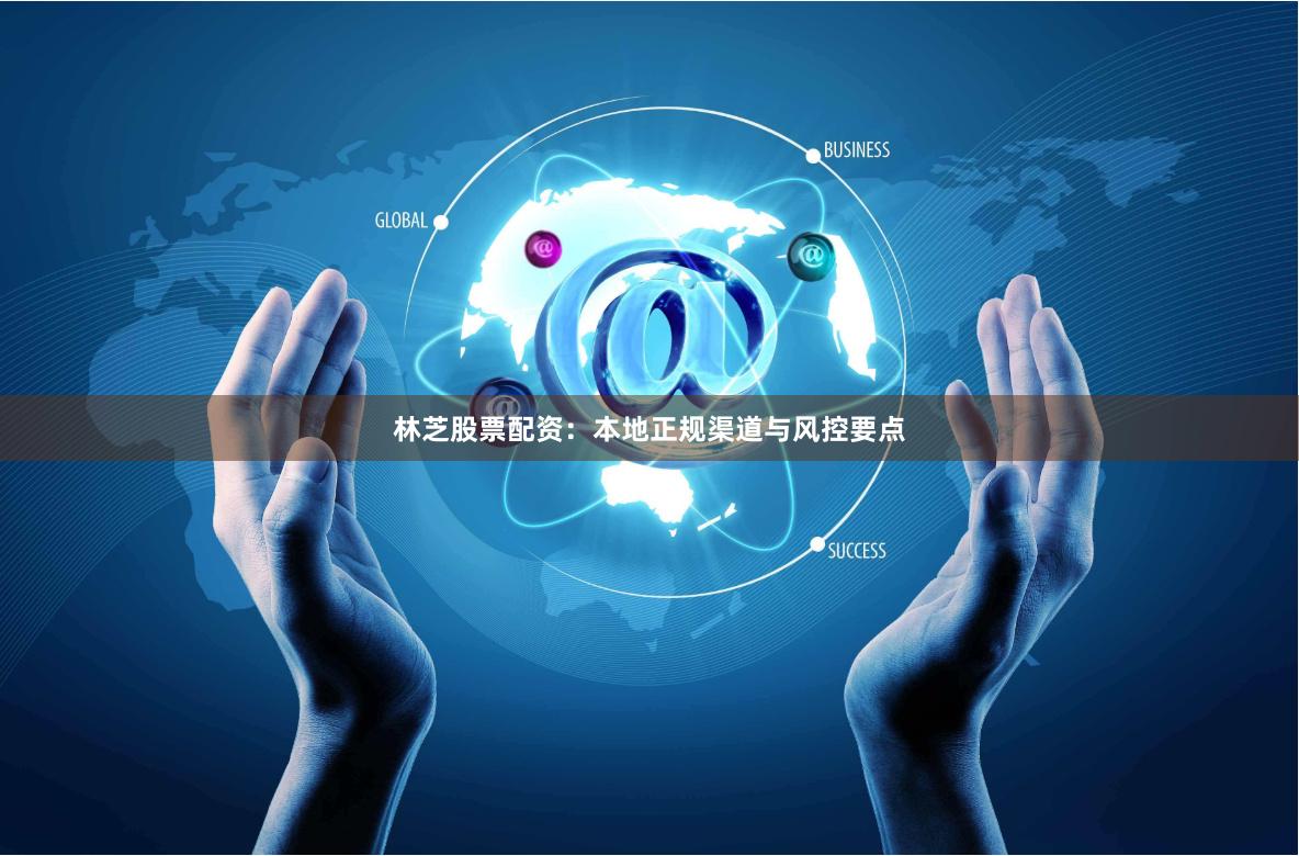 林芝股票配资：本地正规渠道与风控要点
