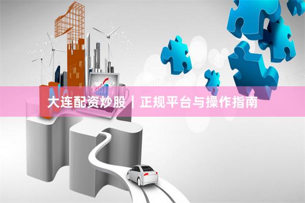 大连配资炒股｜正规平台与操作指南