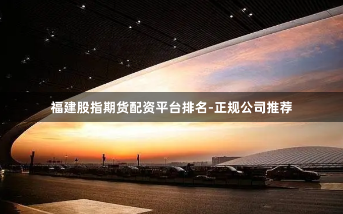 福建股指期货配资平台排名-正规公司推荐