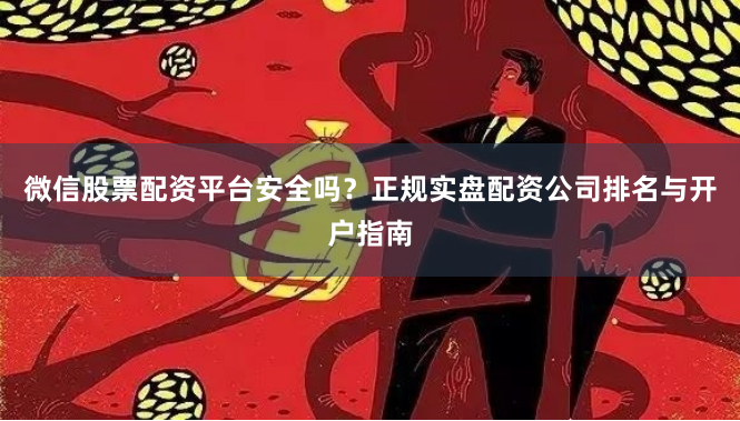 微信股票配资平台安全吗？正规实盘配资公司排名与开户指南