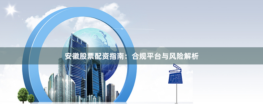 安徽股票配资指南:合规平台与风险解析