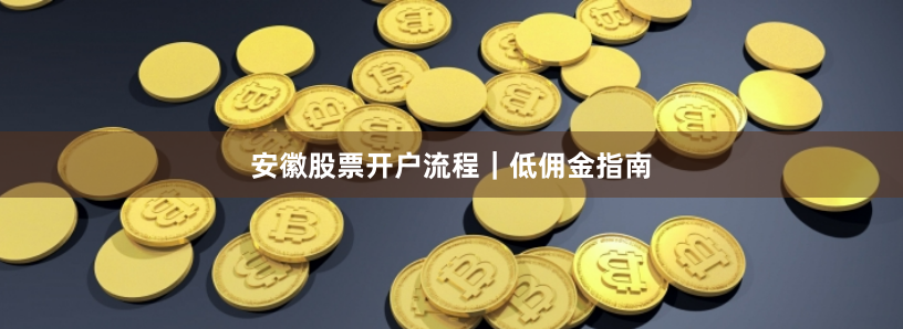 安徽股票开户流程｜低佣金指南