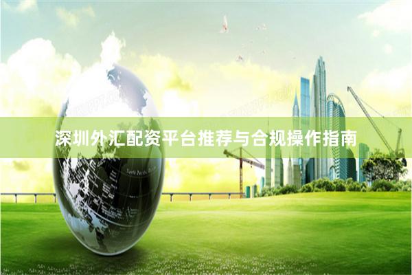 深圳外汇配资平台推荐与合规操作指南