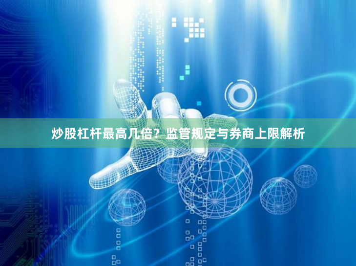 炒股杠杆最高几倍?监管规定与券商上限解析
