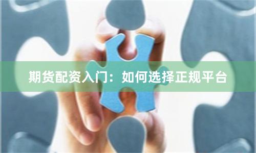 期货配资入门：如何选择正规平台