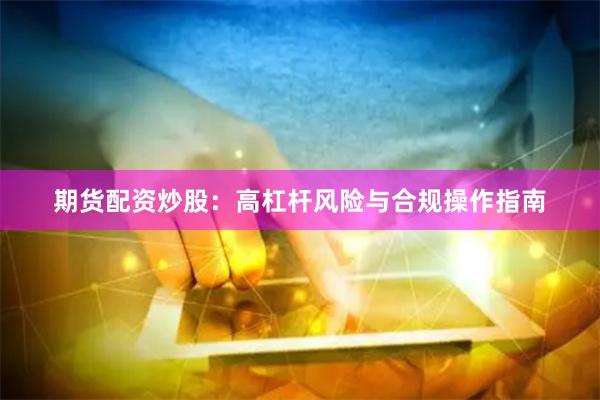 期货配资炒股：高杠杆风险与合规操作指南
