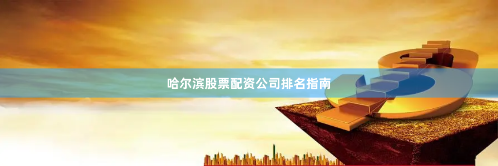 哈尔滨股票配资公司排名指南