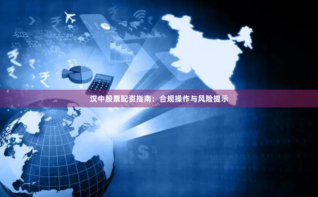 汉中股票配资指南：合规操作与风险提示