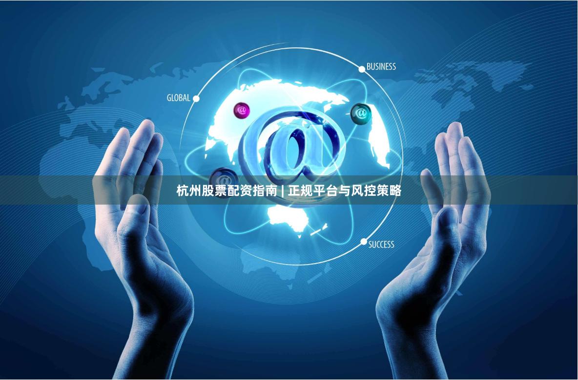 杭州股票配资指南 | 正规平台与风控策略