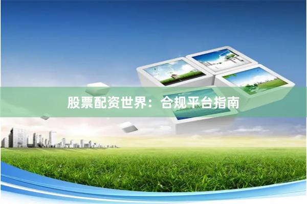 股票配资世界：合规平台指南