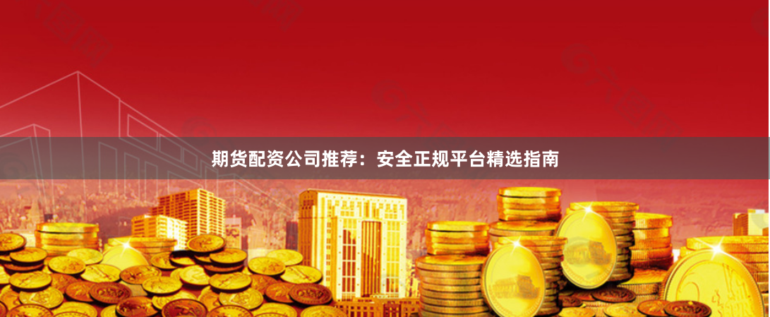 期货配资公司推荐：安全正规平台精选指南
