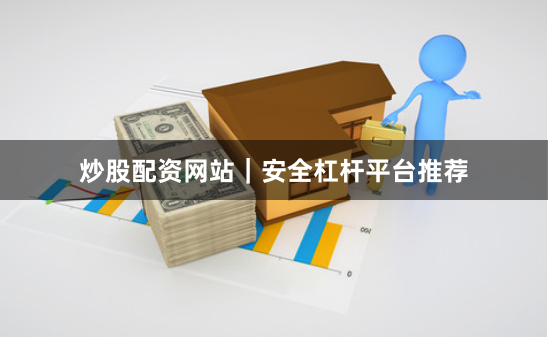 炒股配资网站｜安全杠杆平台推荐
