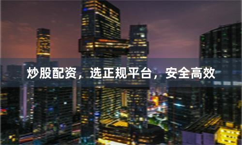 炒股配资，选正规平台，安全高效